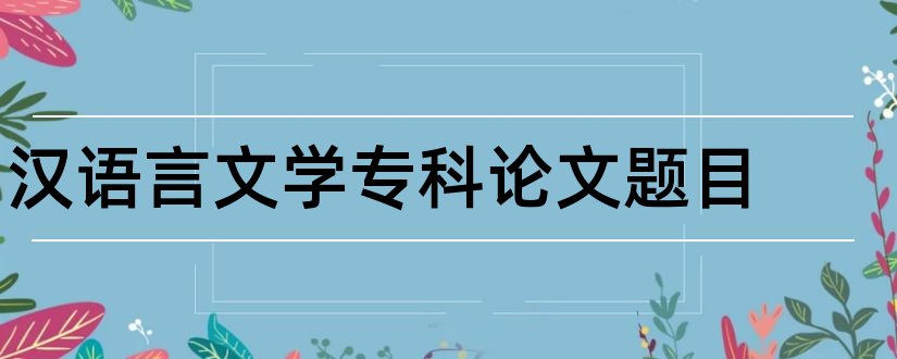 汉语言文学专科论文题目和汉语言文学专科论文