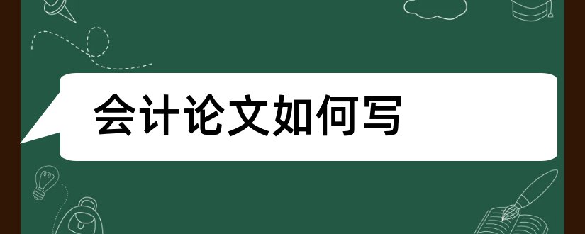 会计论文如何写和会计论文选题哪个好写