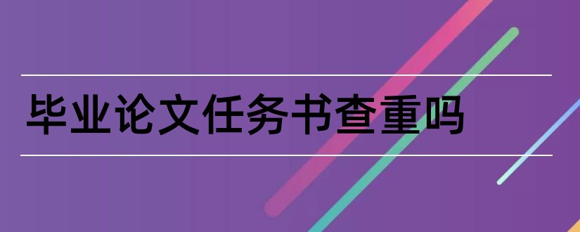 毕业论文任务书查重吗和毕业论文任务书范文