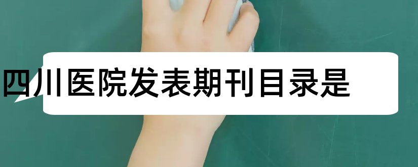 四川医院发表期刊目录是和四川省期刊目录