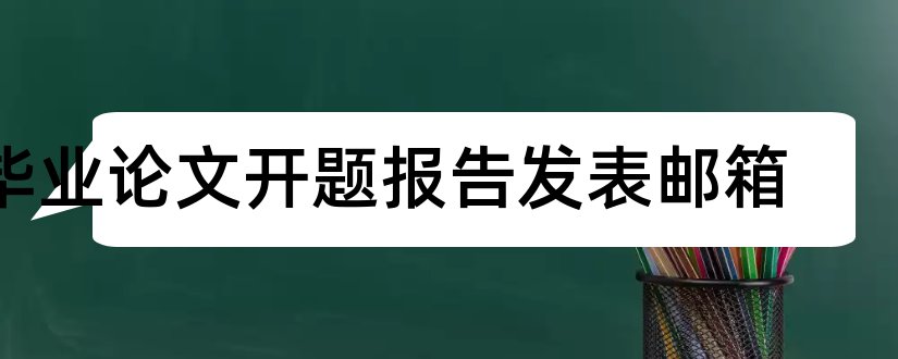 毕业论文开题报告发表邮箱和本科毕业论文开题报告