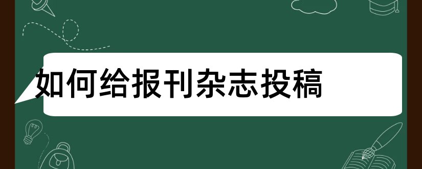 如何给报刊杂志投稿和论文范文报刊杂志订阅网