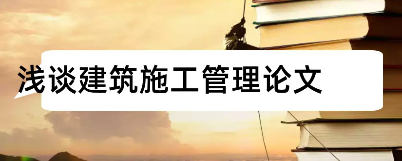 浅谈建筑施工管理论文和浅谈建筑节能论文