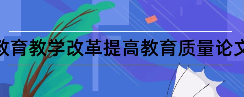 深化教育教学改革提高教育质量论文和教育论文发表刊物