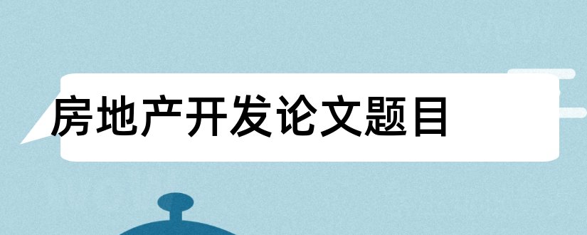 房地产开发论文题目和房地产开发与经营论文