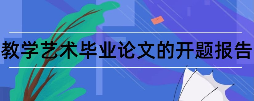 关于教学艺术毕业论文的开题报告和艺术类论文开题报告