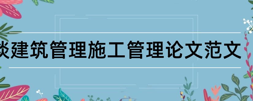 浅谈建筑管理施工管理论文范文和浅谈建筑工程质量论文