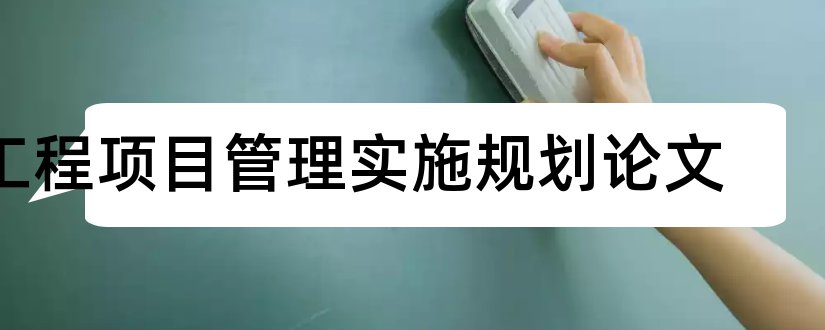 工程项目管理实施规划论文和工程项目管理规划论文