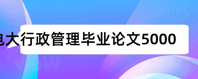 电大行政管理毕业论文5000和电大行政管理学论文