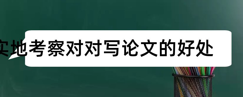 实地考察对对写论文的好处和论文查重免费检测