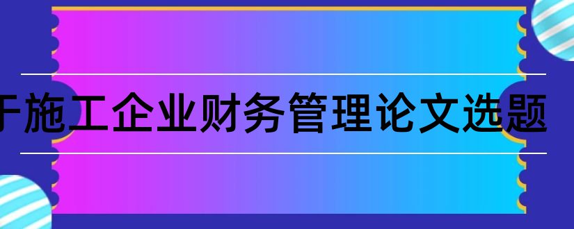 关于施工企业财务管理论文选题和财务管理论文选题