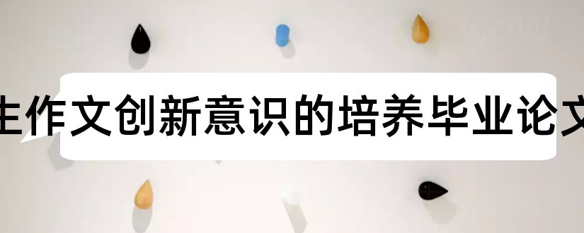 小学生作文创新意识的培养毕业论文和本科毕业论文