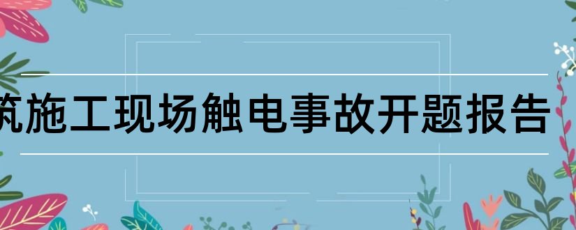 建筑施工现场触电事故开题报告和施工现场管理开题报告