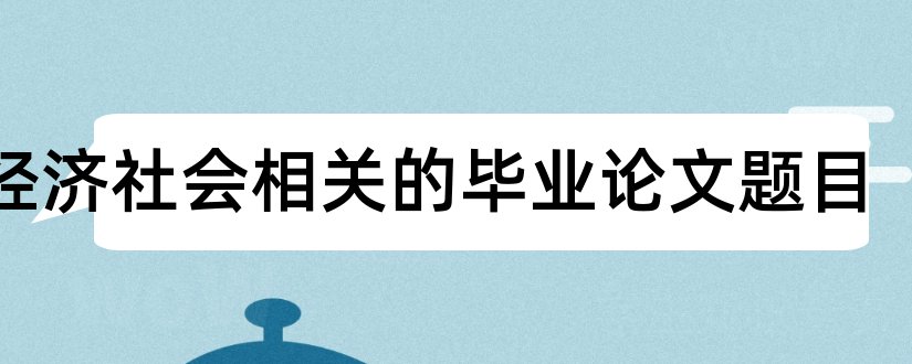 与经济社会相关的毕业论文题目和经济社会学论文题目