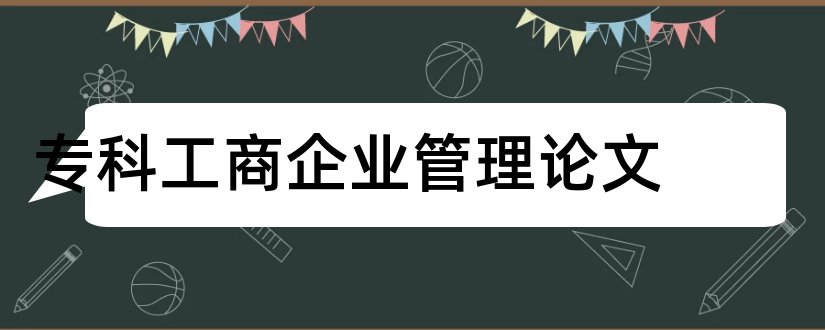 专科工商企业管理论文和工商管理专科毕业论文