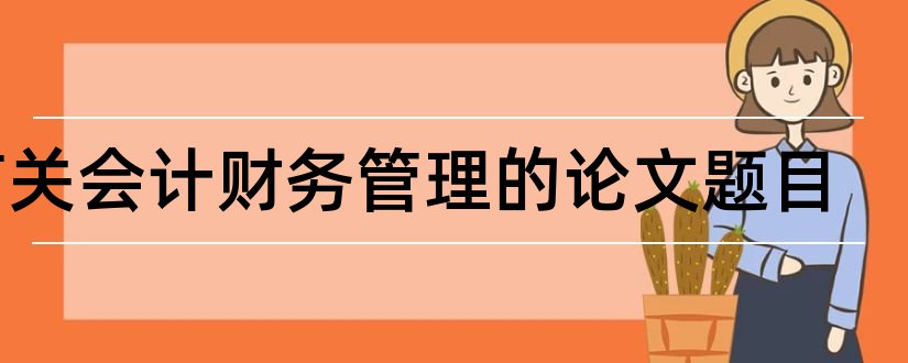 有关会计财务管理的论文题目和财务会计论文题目大全