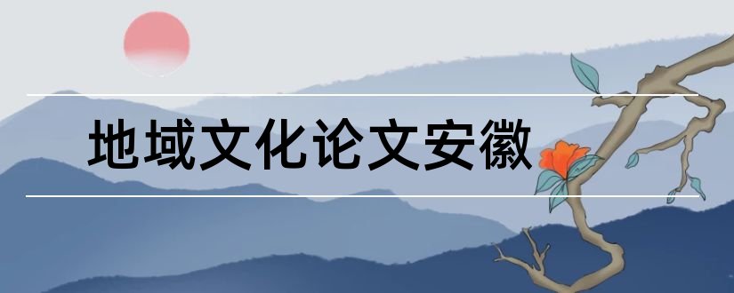 地域文化论文安徽和电大安徽地域文化论文