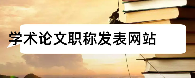 学术论文职称发表网站和发表学术论文网站