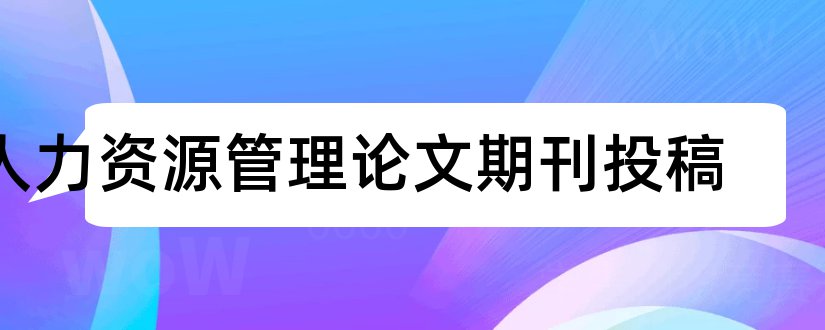 人力资源管理论文期刊投稿和人力资源管理期刊