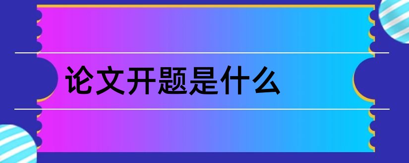 论文开题是什么和论文开题报告是什么