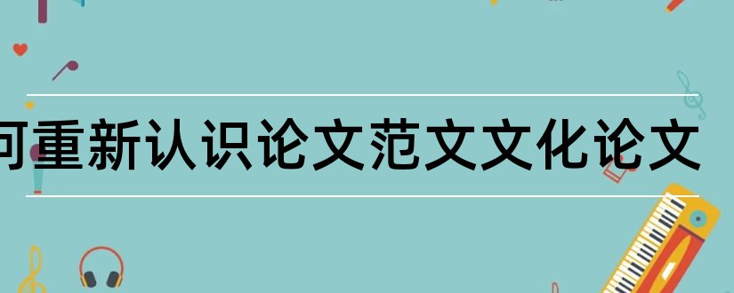 如何重新认识论文范文文化论文和论文范文传统文化论文