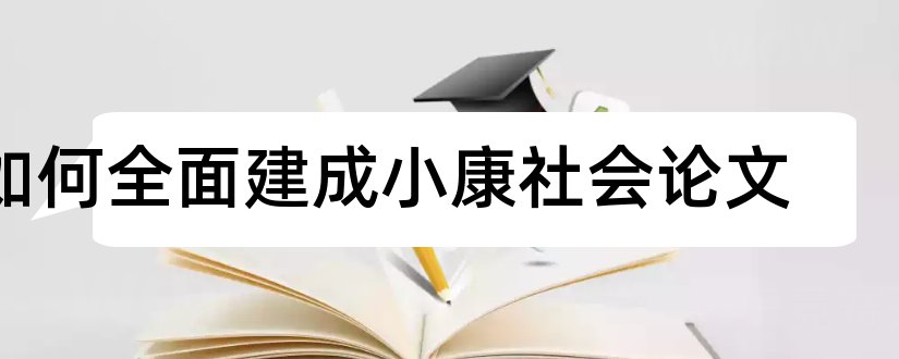 如何全面建成小康社会论文和全面建成小康社会论文