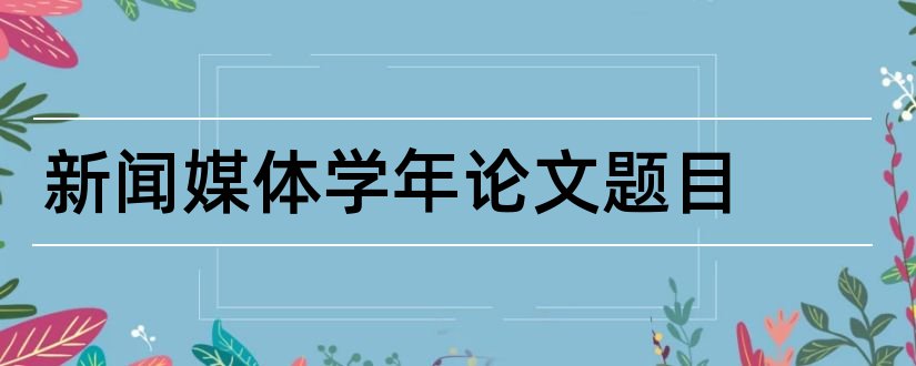 新闻媒体学年论文题目和新闻媒体类论文