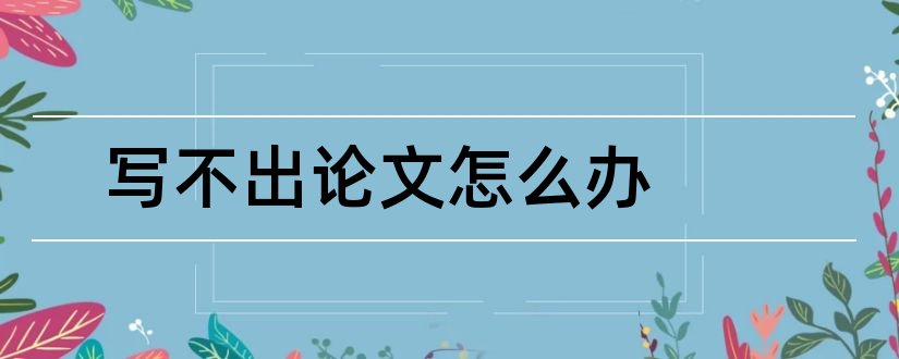 写不出论文怎么办和写不出论文