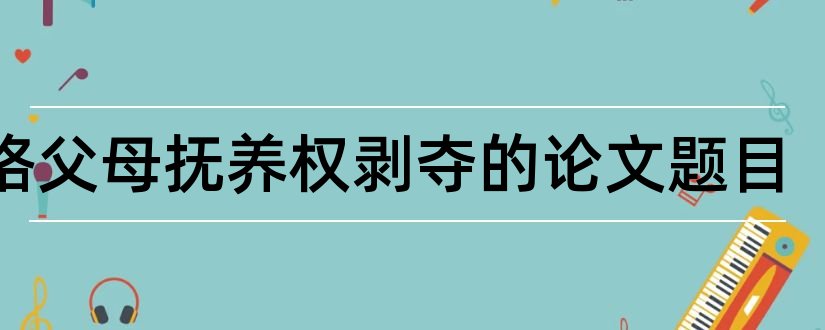 失格父母抚养权剥夺的论文题目和查论文