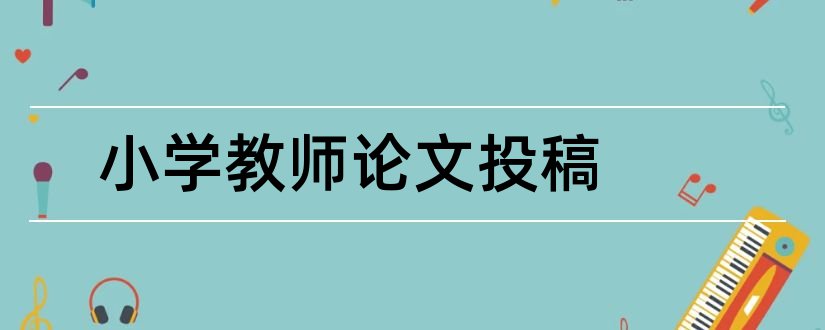 小学教师论文投稿和农村小学教师论文