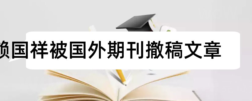 赖国祥被国外期刊撤稿文章和国外论文期刊网