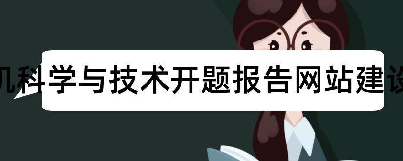 计算机科学与技术开题报告网站建设和计算机科学与技术开题