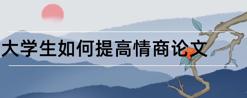 大学生如何提高情商论文和大学生情商管理论文