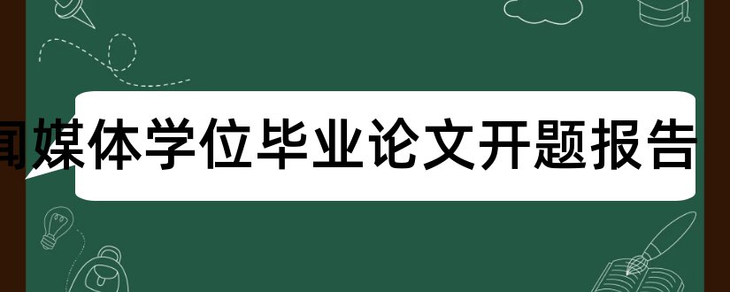 新闻媒体学位毕业论文开题报告和数字媒体技术开题报告