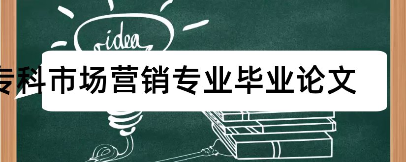 专科市场营销专业毕业论文和市场营销专业专科论文