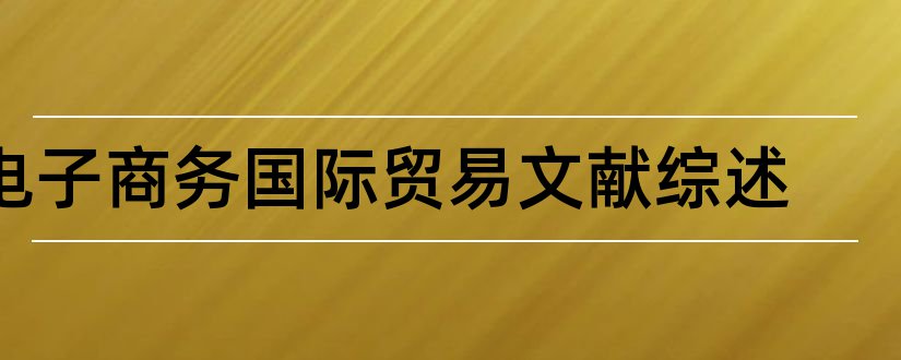 电子商务国际贸易文献综述和电子商务文献综述范文