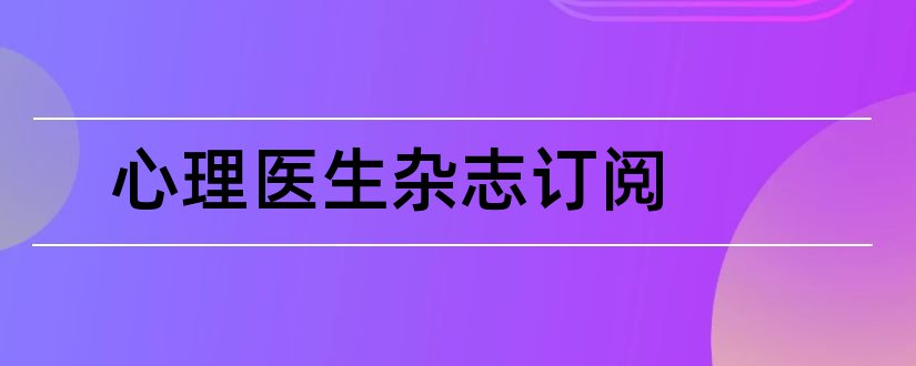 心理医生杂志订阅和心理医生杂志投稿