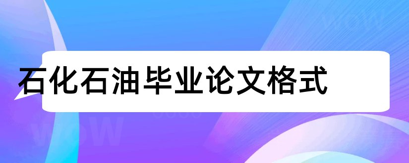 石化石油毕业论文格式和大学毕业论文怎么写