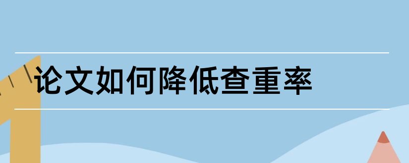 论文如何降低查重率和论文查重修改技巧