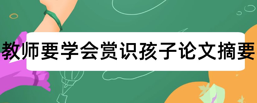 幼儿教师要学会赏识孩子论文摘要和赏识你的学生内容摘要