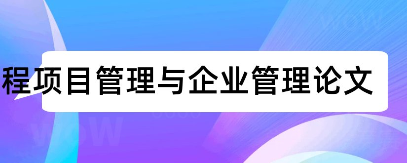 工程项目管理与企业管理论文和工程项目管理论文