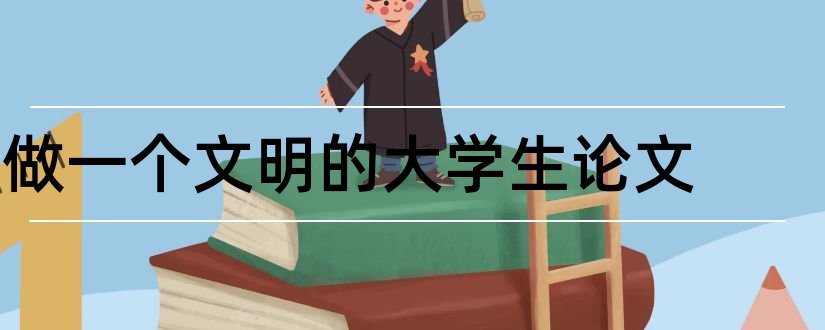 做一个文明的大学生论文和大学生两学一做论文