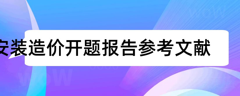 安装造价开题报告参考文献和工程造价开题报告