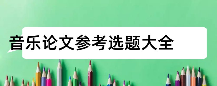 音乐论文参考选题大全和音乐专业毕业论文选题