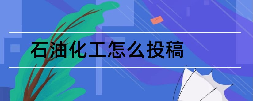 石油化工怎么投稿和内蒙古石油化工投稿