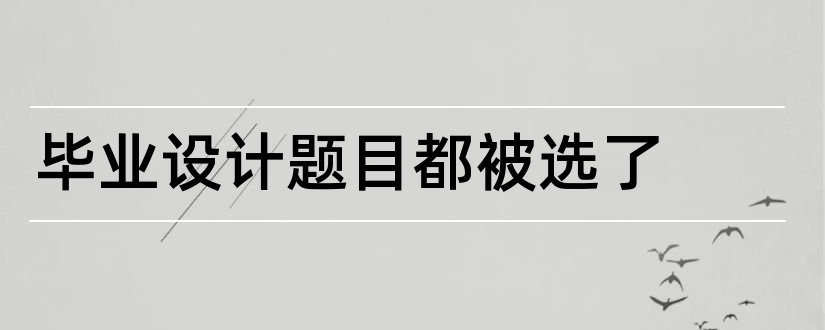 毕业设计题目都被选了和毕业设计题目怎么选