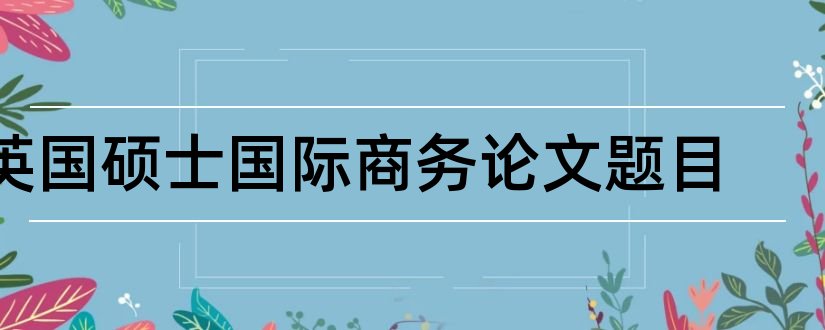 英国硕士国际商务论文题目和查论文