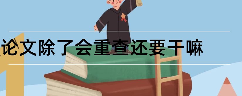 论文除了会重查还要干嘛和评职称还要论文吗