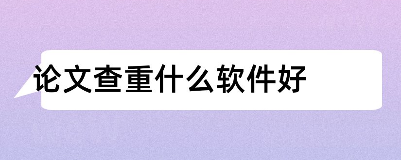 论文查重什么软件好和论文查重软件哪个好