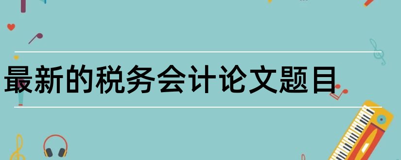 最新的税务会计论文题目和税务会计学论文题目